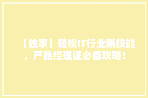 【独家】轻松IT行业新技能，产品经理证必备攻略！