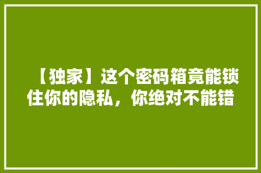 【独家】这个密码箱竟能锁住你的隐私，你绝对不能错过！
