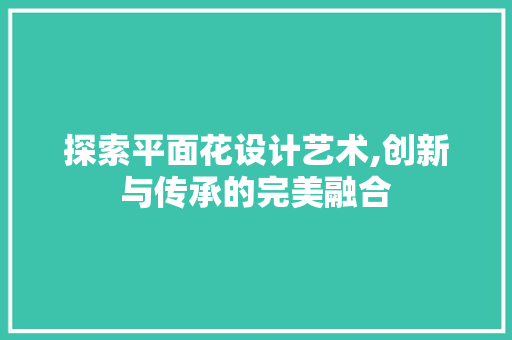 探索平面花设计艺术,创新与传承的完美融合