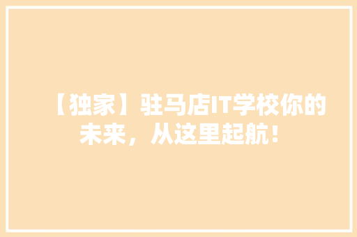 【独家】驻马店IT学校你的未来，从这里起航！