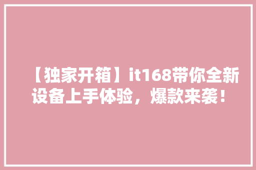 【独家开箱】it168带你全新设备上手体验，爆款来袭！