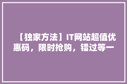 【独家方法】IT网站超值优惠码，限时抢购，错过等一年！