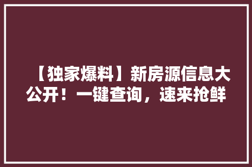 【独家爆料】新房源信息大公开！一键查询，速来抢鲜看！
