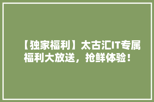 【独家福利】太古汇IT专属福利大放送，抢鲜体验！