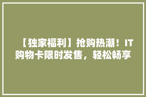 【独家福利】抢购热潮！IT购物卡限时发售，轻松畅享购物狂欢！