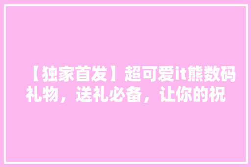 【独家首发】超可爱it熊数码礼物，送礼必备，让你的祝福瞬间升温！