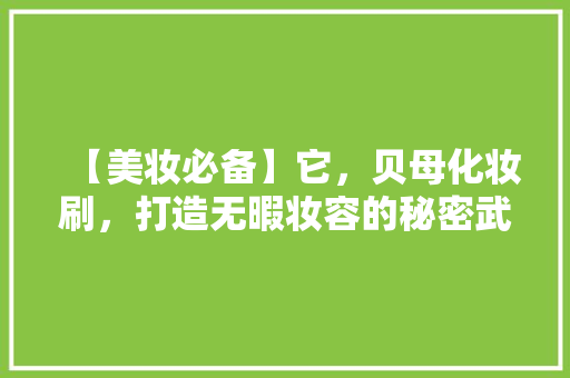 【美妆必备】它，贝母化妆刷，打造无暇妆容的秘密武器！