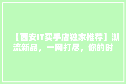 【西安IT买手店独家推荐】潮流新品，一网打尽，你的时尚清单就在这里！