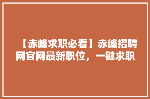 【赤峰求职必看】赤峰招聘网官网最新职位，一键求职，年薪翻倍不是梦！ 项目报告