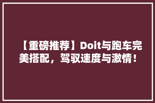 【重磅推荐】Doit与跑车完美搭配，驾驭速度与激情！
