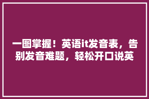 一图掌握！英语it发音表，告别发音难题，轻松开口说英语！