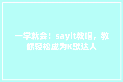 一学就会！sayit教唱，教你轻松成为K歌达人