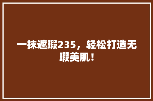 一抹遮瑕235，轻松打造无瑕美肌！