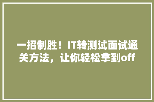 一招制胜！IT转测试面试通关方法，让你轻松拿到offer