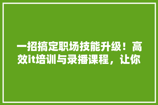 一招搞定职场技能升级！高效it培训与录播课程，让你学习更轻松！ 市场营销范文