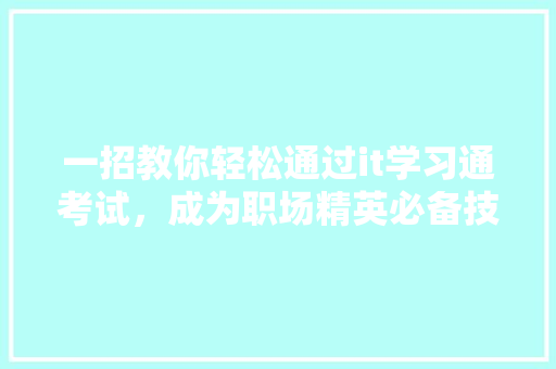 一招教你轻松通过it学习通考试，成为职场精英必备技能！
