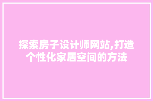 探索房子设计师网站,打造个性化家居空间的方法 市场营销范文
