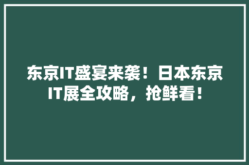 东京IT盛宴来袭！日本东京IT展全攻略，抢鲜看！