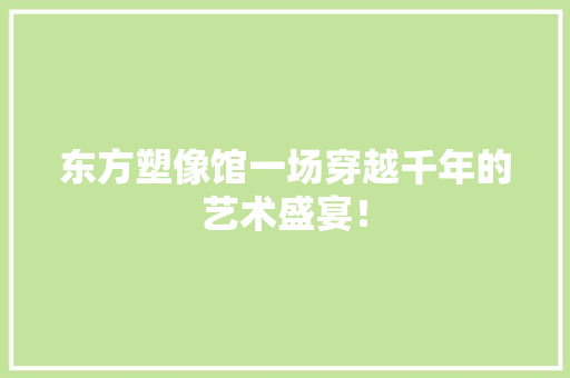 东方塑像馆一场穿越千年的艺术盛宴！