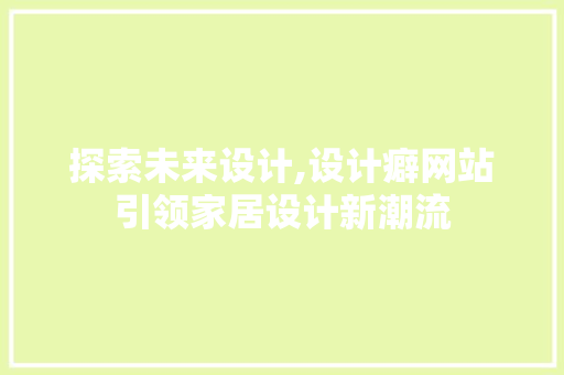 探索未来设计,设计癖网站引领家居设计新潮流