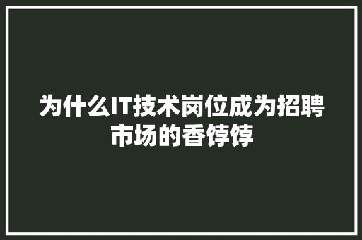 为什么IT技术岗位成为招聘市场的香饽饽 商务信函