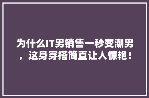 为什么IT男销售一秒变潮男，这身穿搭简直让人惊艳！