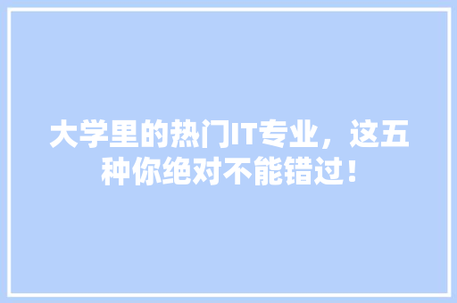 大学里的热门IT专业，这五种你绝对不能错过！