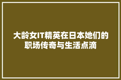 大龄女IT精英在日本她们的职场传奇与生活点滴