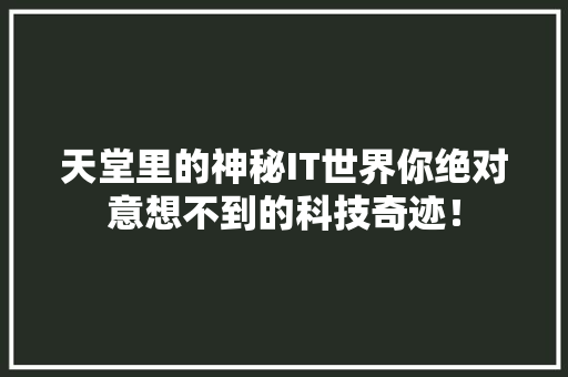 天堂里的神秘IT世界你绝对意想不到的科技奇迹！
