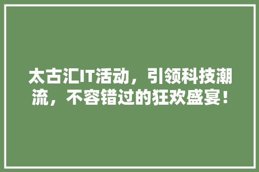 太古汇IT活动，引领科技潮流，不容错过的狂欢盛宴！