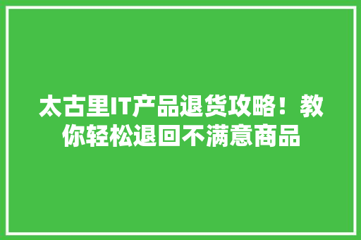 太古里IT产品退货攻略！教你轻松退回不满意商品
