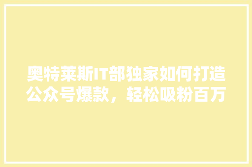 奥特莱斯IT部独家如何打造公众号爆款，轻松吸粉百万！
