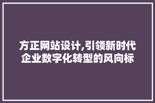 方正网站设计,引领新时代企业数字化转型的风向标