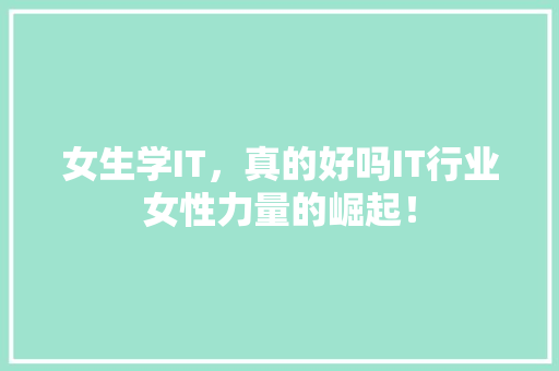 女生学IT，真的好吗IT行业女性力量的崛起！