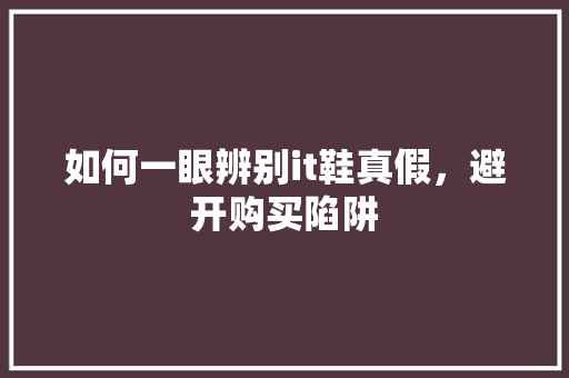 如何一眼辨别it鞋真假，避开购买陷阱