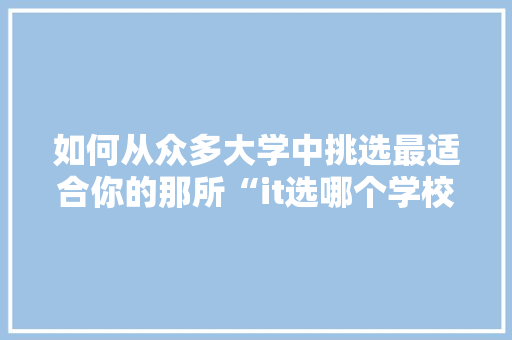 如何从众多大学中挑选最适合你的那所“it选哪个学校”的方法