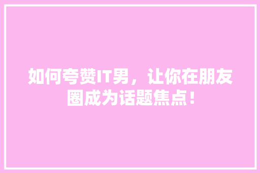 如何夸赞IT男，让你在朋友圈成为话题焦点！