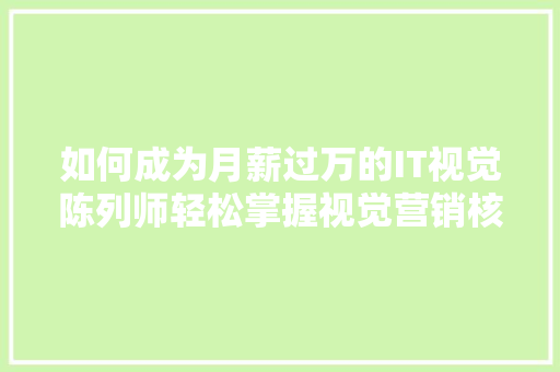 如何成为月薪过万的IT视觉陈列师轻松掌握视觉营销核心方法！