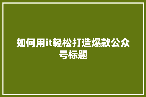 如何用it轻松打造爆款公众号标题 商务信函