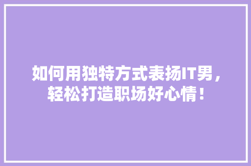 如何用独特方式表扬IT男，轻松打造职场好心情！