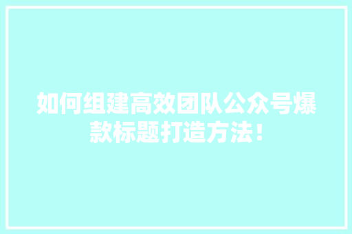 如何组建高效团队公众号爆款标题打造方法！