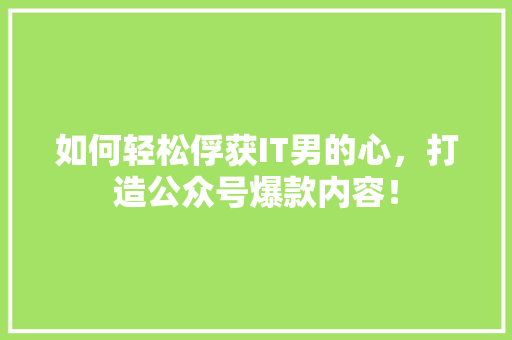 如何轻松俘获IT男的心，打造公众号爆款内容！