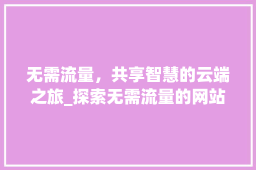 无需流量，共享智慧的云端之旅_探索无需流量的网站魅力 商务信函