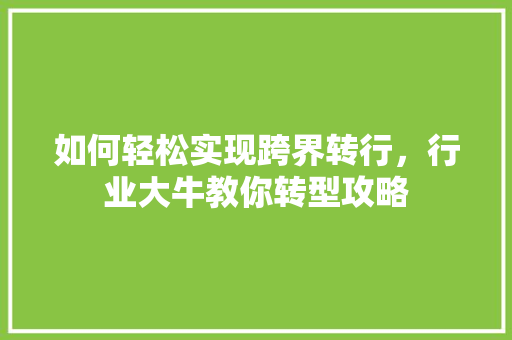 如何轻松实现跨界转行，行业大牛教你转型攻略