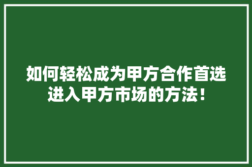 如何轻松成为甲方合作首选进入甲方市场的方法！