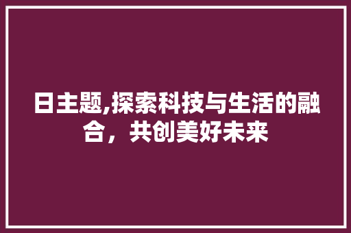 日主题,探索科技与生活的融合，共创美好未来 后端技术