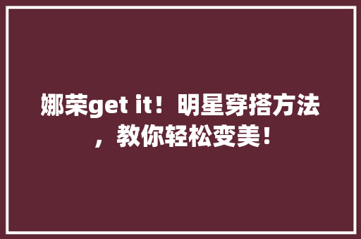 娜荣get it！明星穿搭方法，教你轻松变美！