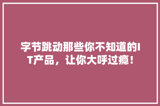 字节跳动那些你不知道的IT产品，让你大呼过瘾！