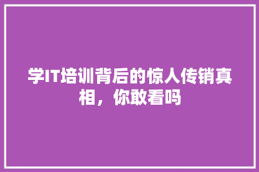学IT培训背后的惊人传销真相，你敢看吗