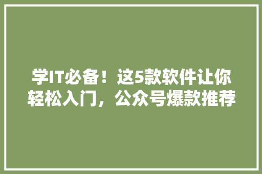 学IT必备！这5款软件让你轻松入门，公众号爆款推荐！